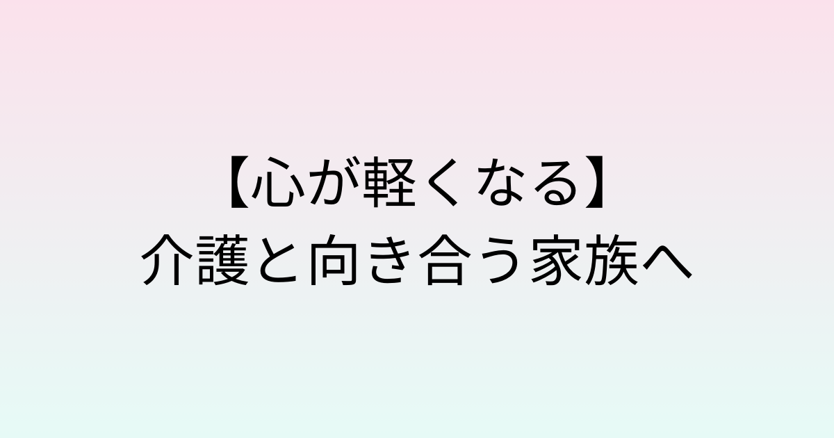 介護と向き合う家族へ