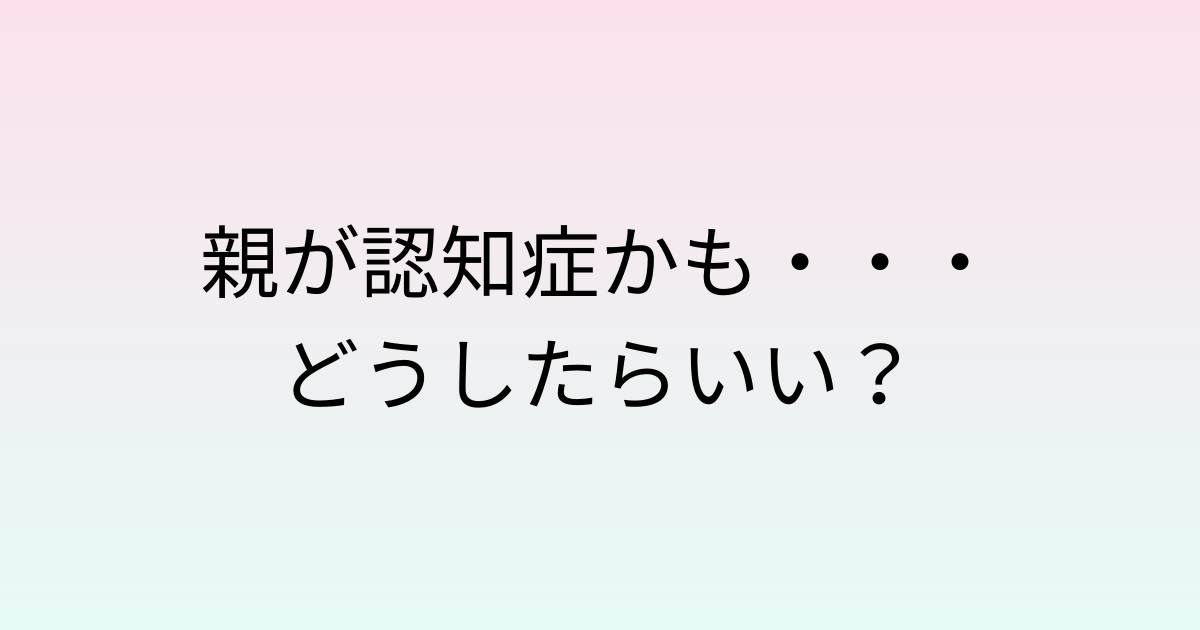 親が認知症かも？